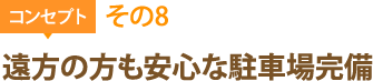 コンセプトその8：遠方の方も安心な駐車場完備