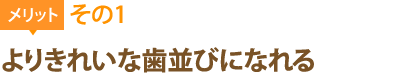 メリット1：よりきれいな歯並びになれる