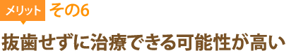 メリット6：抜歯せずに治療できる可能性が高い