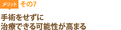 メリット7：手術をせずに治療できる可能性が高まる