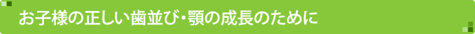 お子様の正しい歯並び・顎の成長のために